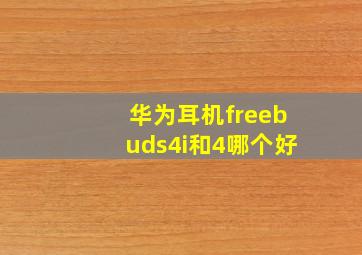 华为耳机freebuds4i和4哪个好