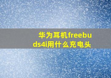 华为耳机freebuds4i用什么充电头