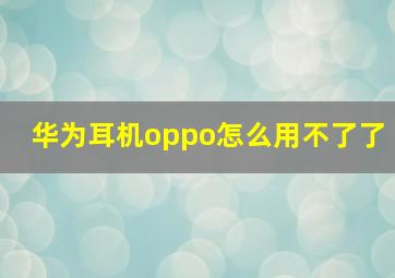 华为耳机oppo怎么用不了了