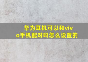 华为耳机可以和vivo手机配对吗怎么设置的