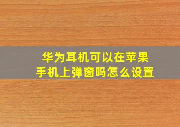 华为耳机可以在苹果手机上弹窗吗怎么设置