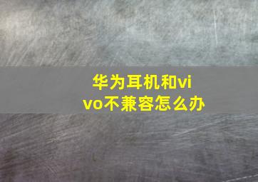 华为耳机和vivo不兼容怎么办