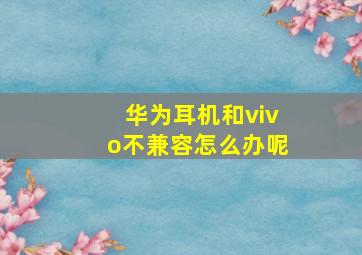 华为耳机和vivo不兼容怎么办呢