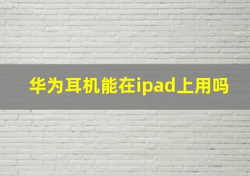 华为耳机能在ipad上用吗