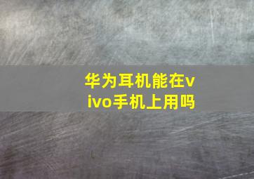 华为耳机能在vivo手机上用吗