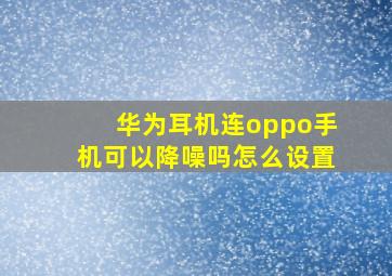 华为耳机连oppo手机可以降噪吗怎么设置