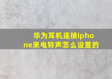 华为耳机连接iphone来电铃声怎么设置的