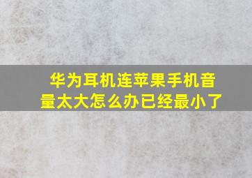 华为耳机连苹果手机音量太大怎么办已经最小了