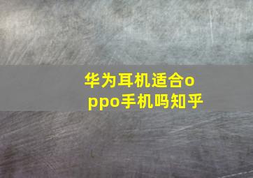 华为耳机适合oppo手机吗知乎