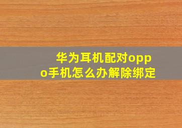 华为耳机配对oppo手机怎么办解除绑定