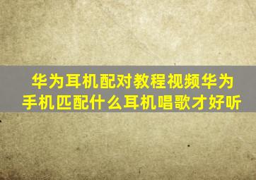 华为耳机配对教程视频华为手机匹配什么耳机唱歌才好听