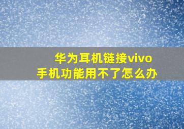 华为耳机链接vivo手机功能用不了怎么办