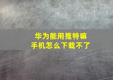 华为能用推特嘛手机怎么下载不了