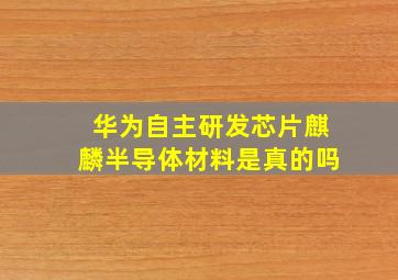 华为自主研发芯片麒麟半导体材料是真的吗