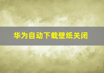 华为自动下载壁纸关闭