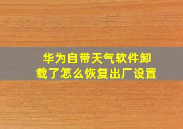 华为自带天气软件卸载了怎么恢复出厂设置