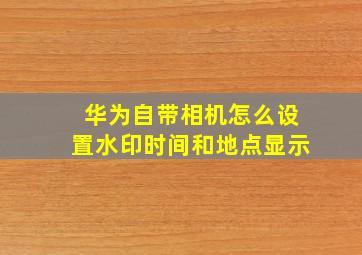 华为自带相机怎么设置水印时间和地点显示