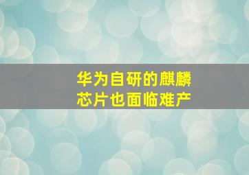 华为自研的麒麟芯片也面临难产