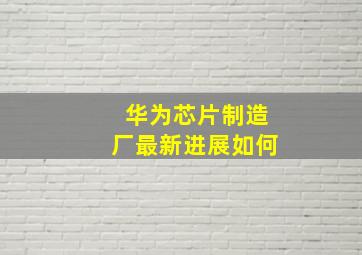 华为芯片制造厂最新进展如何