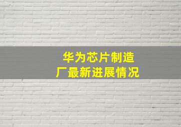 华为芯片制造厂最新进展情况