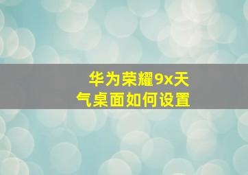 华为荣耀9x天气桌面如何设置