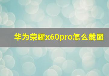 华为荣耀x60pro怎么截图