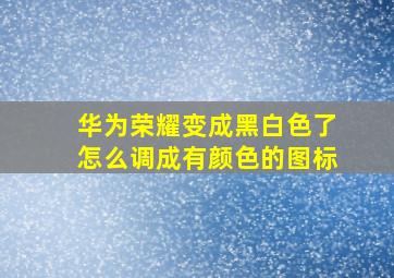 华为荣耀变成黑白色了怎么调成有颜色的图标