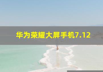 华为荣耀大屏手机7.12