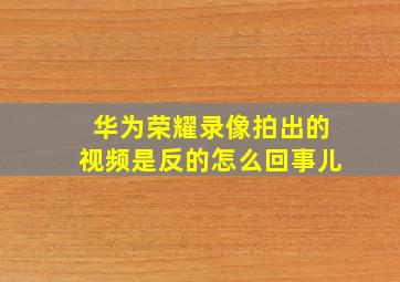 华为荣耀录像拍出的视频是反的怎么回事儿