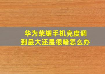 华为荣耀手机亮度调到最大还是很暗怎么办