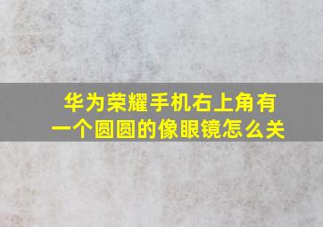 华为荣耀手机右上角有一个圆圆的像眼镜怎么关