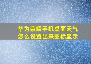 华为荣耀手机桌面天气怎么设置出来图标显示