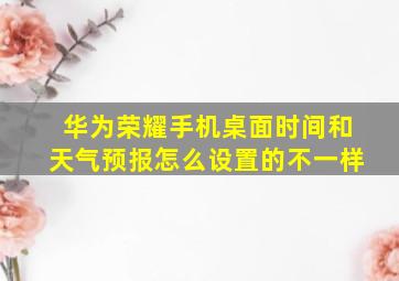 华为荣耀手机桌面时间和天气预报怎么设置的不一样