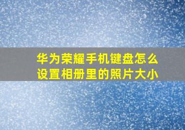 华为荣耀手机键盘怎么设置相册里的照片大小