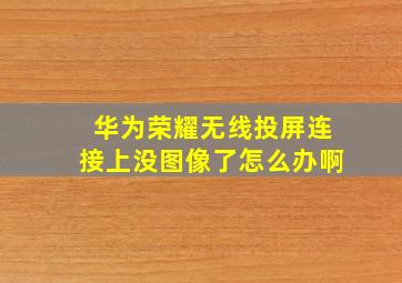 华为荣耀无线投屏连接上没图像了怎么办啊