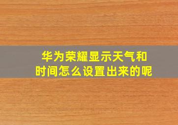 华为荣耀显示天气和时间怎么设置出来的呢