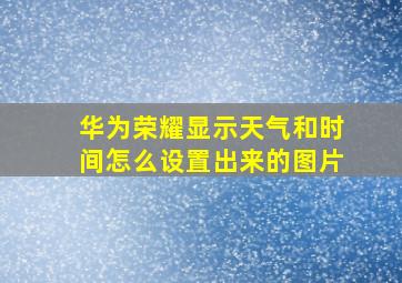 华为荣耀显示天气和时间怎么设置出来的图片