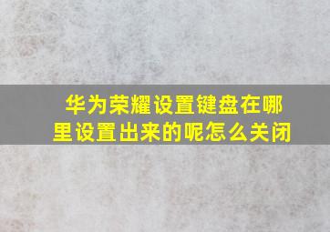 华为荣耀设置键盘在哪里设置出来的呢怎么关闭