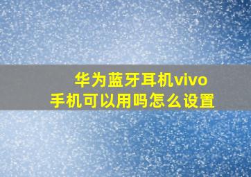 华为蓝牙耳机vivo手机可以用吗怎么设置