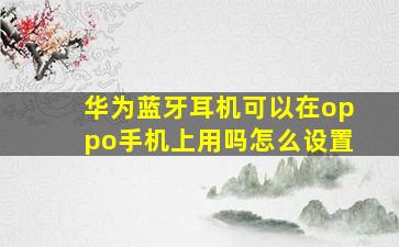 华为蓝牙耳机可以在oppo手机上用吗怎么设置