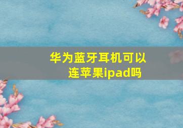 华为蓝牙耳机可以连苹果ipad吗