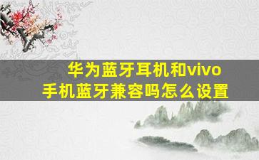 华为蓝牙耳机和vivo手机蓝牙兼容吗怎么设置