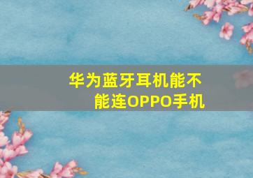 华为蓝牙耳机能不能连OPPO手机