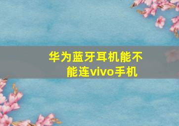 华为蓝牙耳机能不能连vivo手机