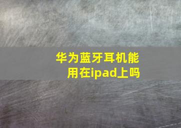 华为蓝牙耳机能用在ipad上吗