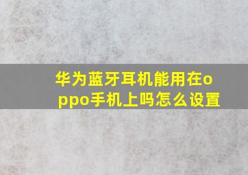 华为蓝牙耳机能用在oppo手机上吗怎么设置