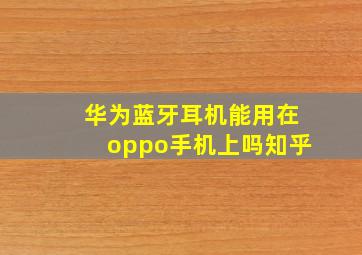 华为蓝牙耳机能用在oppo手机上吗知乎