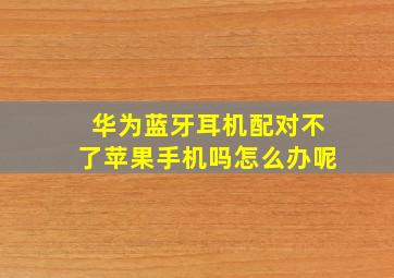 华为蓝牙耳机配对不了苹果手机吗怎么办呢