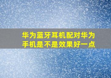 华为蓝牙耳机配对华为手机是不是效果好一点