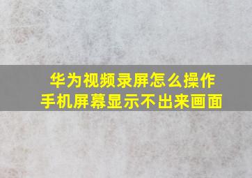 华为视频录屏怎么操作手机屏幕显示不出来画面